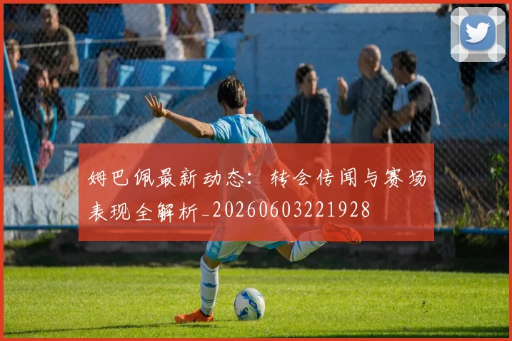 姆巴佩最新动态:转会传闻与赛场表现全解析_20260603221928