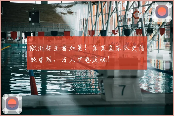 欧洲杯王者加冕!某某国家队史诗级夺冠,万人空巷庆祝!