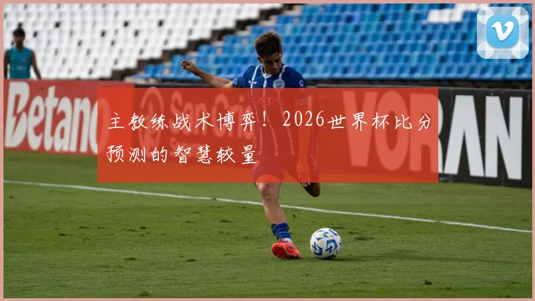主教练战术博弈！2026世界杯比分预测的智慧较量