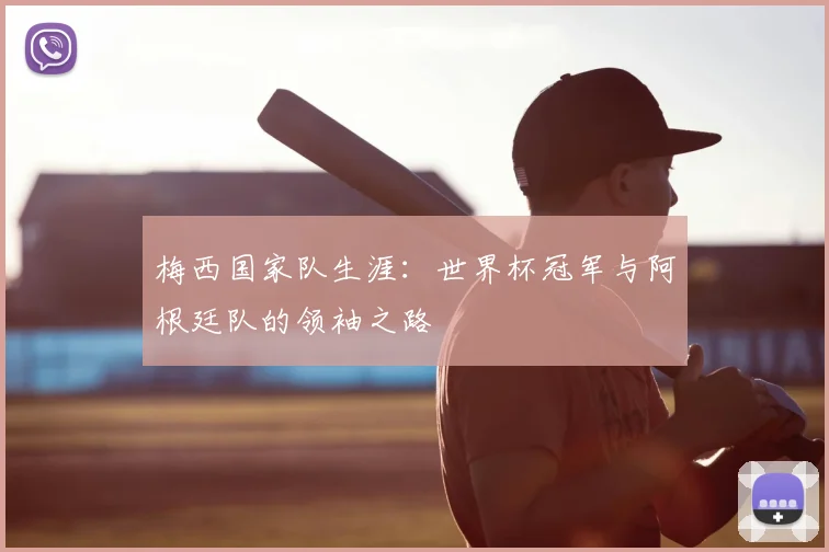 梅西国家队生涯:世界杯冠军与阿根廷队的领袖之路