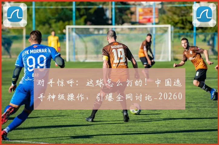 对手惊呼:这球怎么打的!中国选手神级操作,引爆全网讨论_20260707144843