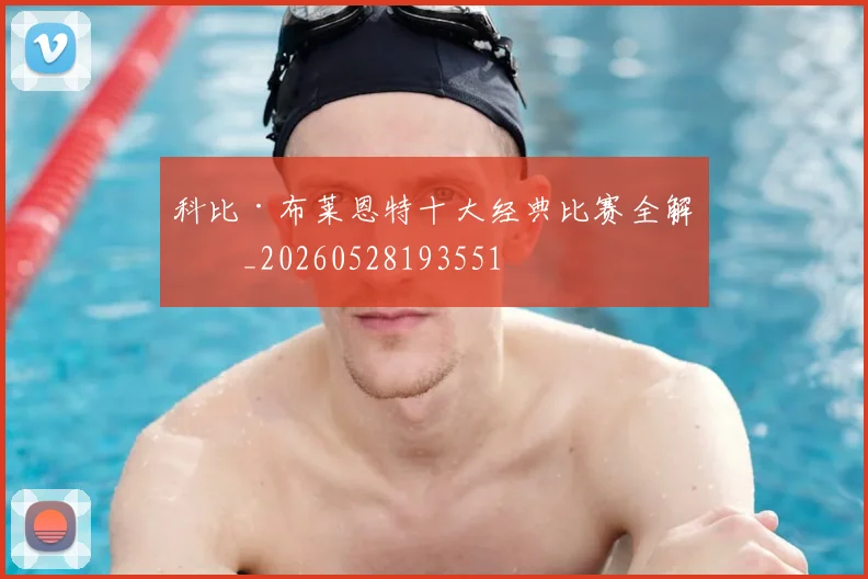 科比·布莱恩特十大经典比赛全解析_20260528193551