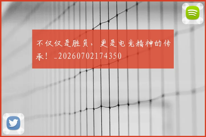 不仅仅是胜负，更是电竞精神的传承！_20260702174350