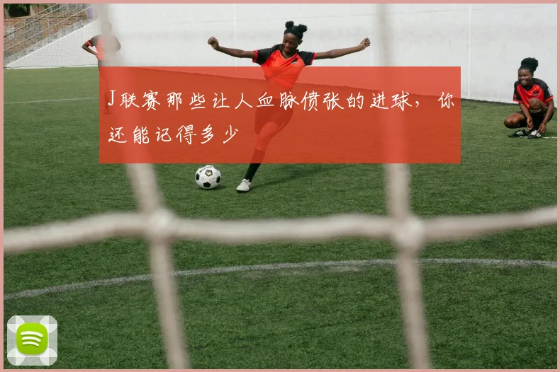 J联赛那些让人血脉偾张的进球,你还能记得多少