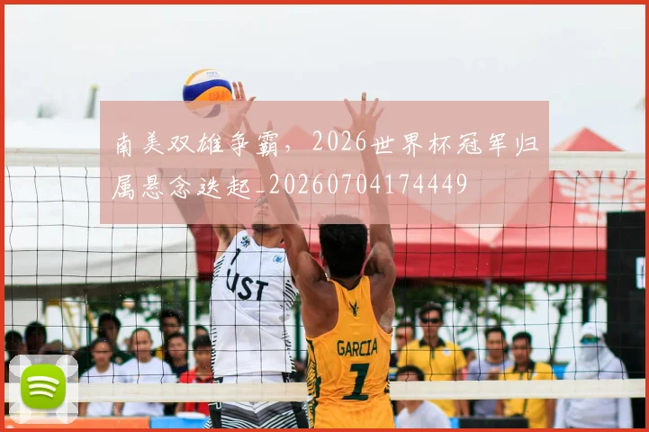 南美双雄争霸,2026世界杯冠军归属悬念迭起_20260704174449