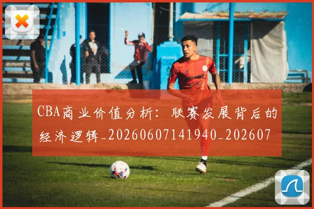 CBA商业价值分析:联赛发展背后的经济逻辑_20260607141940_20260702035541