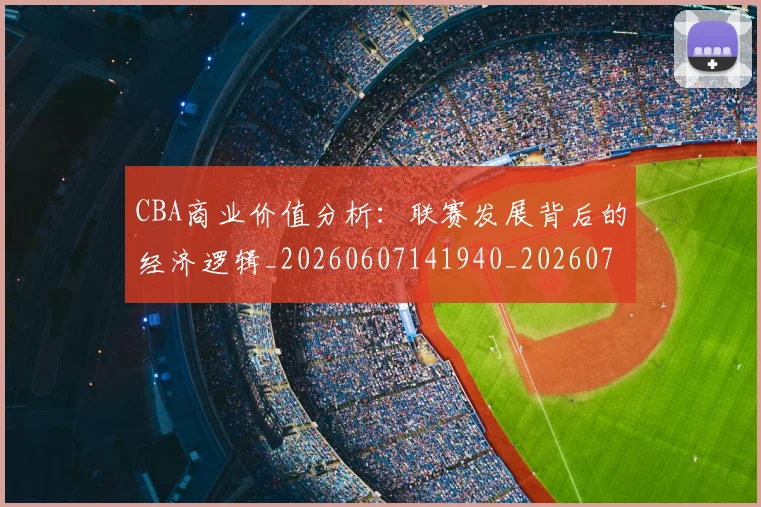 CBA商业价值分析：联赛发展背后的经济逻辑_20260607141940_20260702035541
