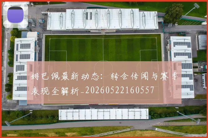 姆巴佩最新动态：转会传闻与赛季表现全解析_20260522160557