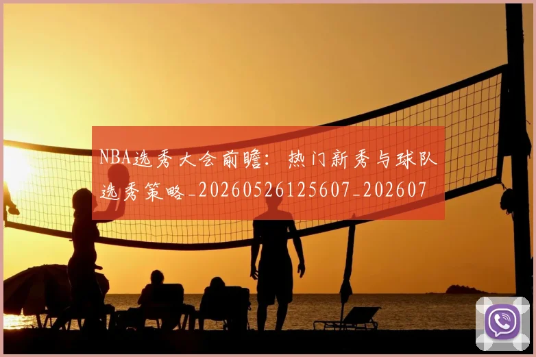 NBA选秀大会前瞻:热门新秀与球队选秀策略_20260526125607_20260702170034