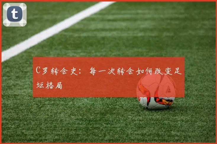 C罗转会史:每一次转会如何改变足坛格局