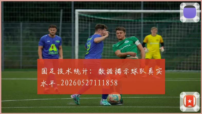 国足技术统计:数据揭示球队真实水平_20260527111858