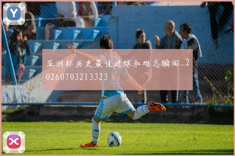 亚洲杯历史最佳进球和难忘瞬间_20260703213323