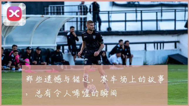 那些遗憾与错过，赛车场上的故事，总有令人唏嘘的瞬间