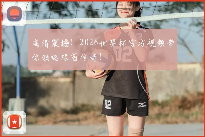 高清震撼!2026世界杯官方视频带你领略绿茵传奇!