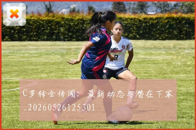 C罗转会传闻：最新动态与潜在下家_20260526125301