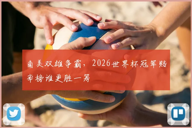 南美双雄争霸,2026世界杯冠军赔率榜谁更胜一筹