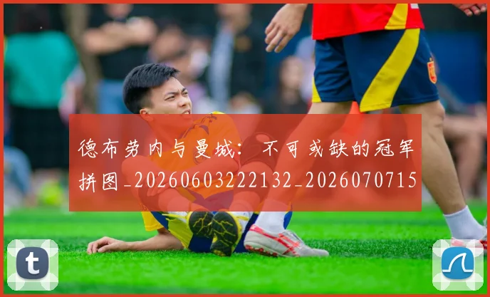德布劳内与曼城:不可或缺的冠军拼图_20260603222132_20260707153105