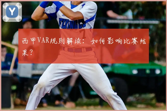西甲VAR规则解读：如何影响比赛结果？