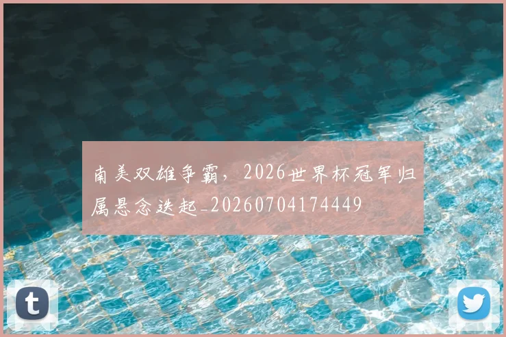 南美双雄争霸，2026世界杯冠军归属悬念迭起_20260704174449