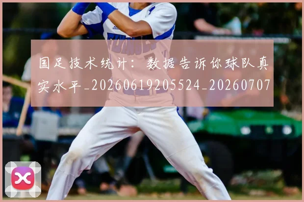 国足技术统计：数据告诉你球队真实水平_20260619205524_20260707142210