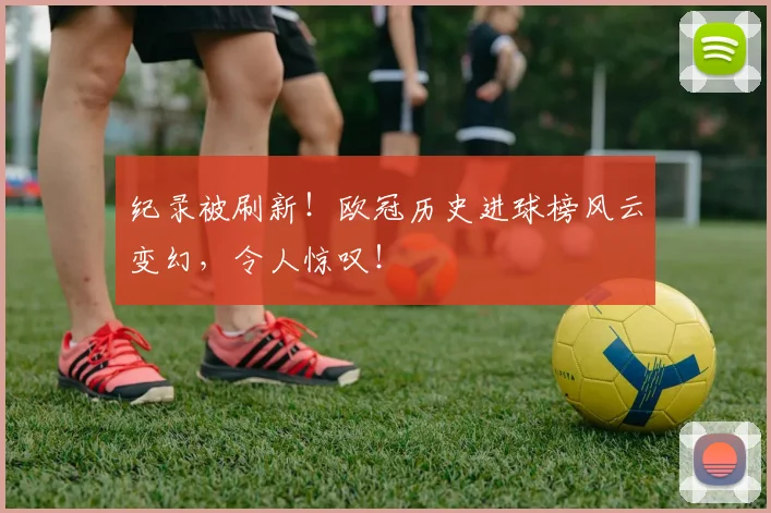 纪录被刷新！欧冠历史进球榜风云变幻，令人惊叹！