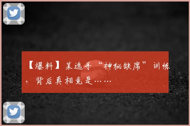 【爆料】某选手“神秘缺席”训练，背后真相竟是……