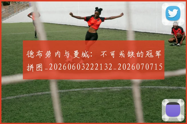 德布劳内与曼城:不可或缺的冠军拼图_20260603222132_20260707153105