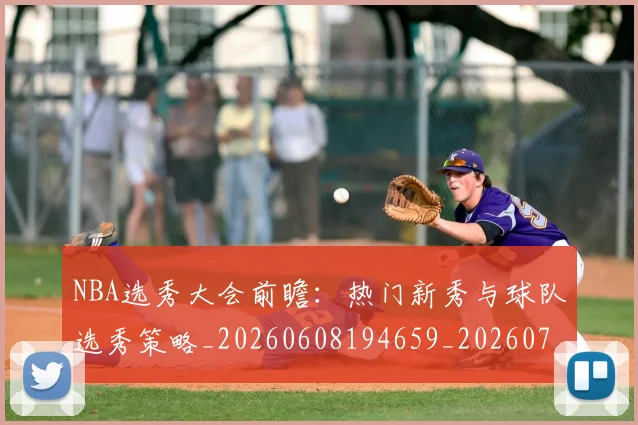 NBA选秀大会前瞻：热门新秀与球队选秀策略_20260608194659_20260702170036