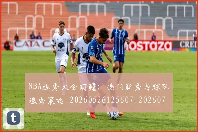 NBA选秀大会前瞻:热门新秀与球队选秀策略_20260526125607_20260702170034