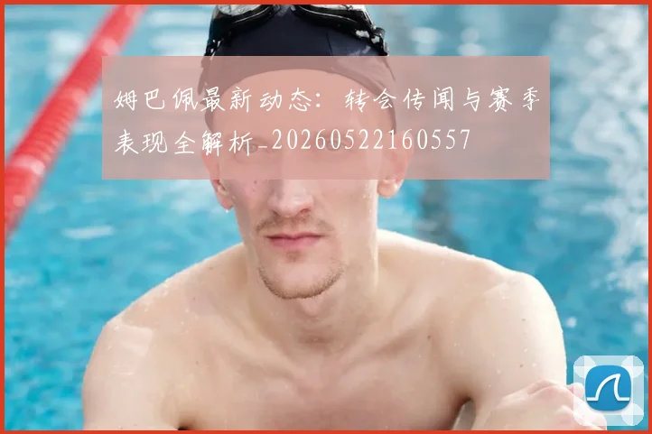 姆巴佩最新动态:转会传闻与赛季表现全解析_20260522160557