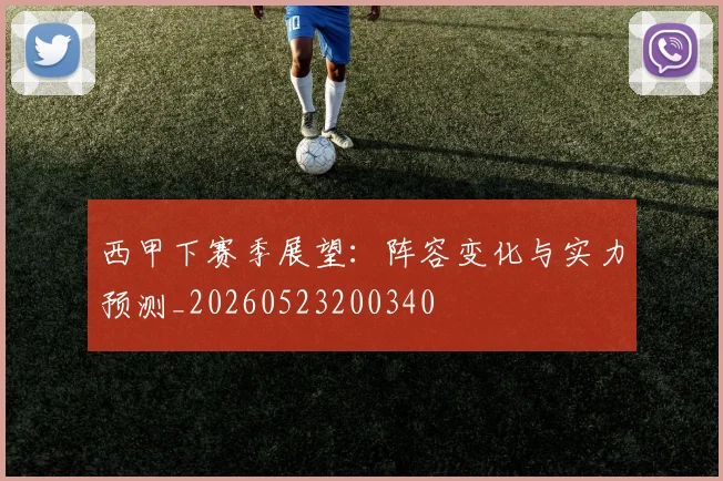 西甲下赛季展望:阵容变化与实力预测_20260523200340