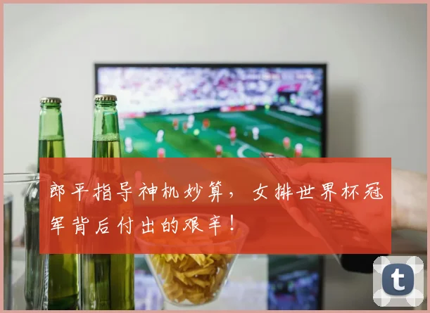 郎平指导神机妙算,女排世界杯冠军背后付出的艰辛!