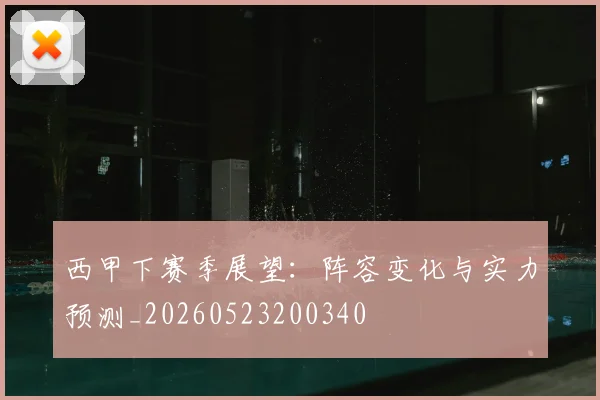 西甲下赛季展望：阵容变化与实力预测_20260523200340