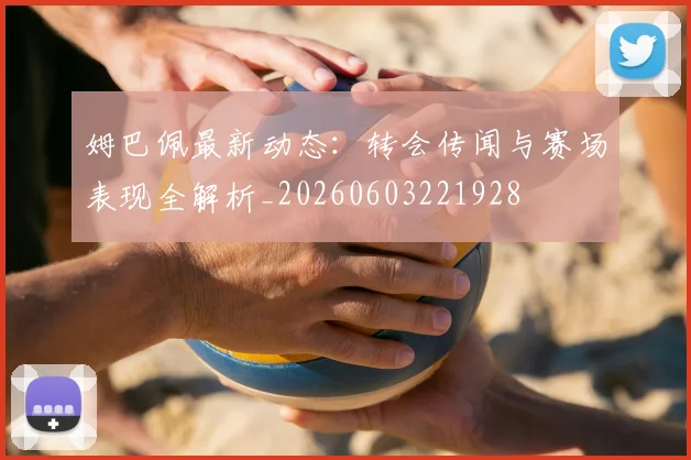 姆巴佩最新动态:转会传闻与赛场表现全解析_20260603221928