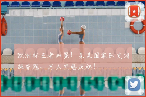 欧洲杯王者加冕!某某国家队史诗级夺冠,万人空巷庆祝!