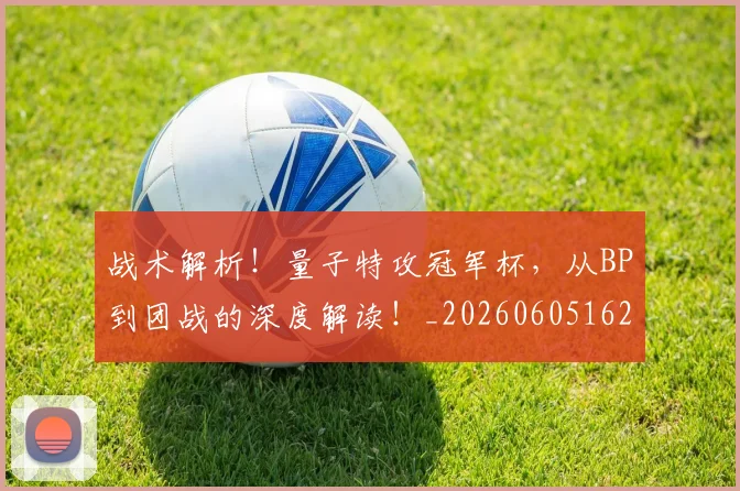 战术解析!量子特攻冠军杯,从BP到团战的深度解读!_20260605162749