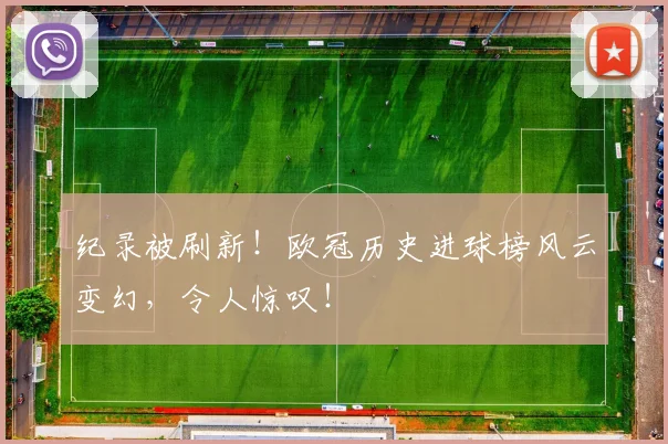 纪录被刷新！欧冠历史进球榜风云变幻，令人惊叹！